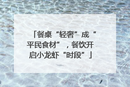 餐桌“轻奢”成“平民食材”，餐饮开启小龙虾“时段”