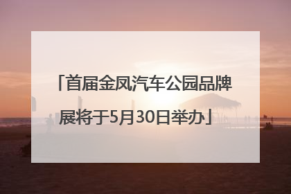 首届金凤汽车公园品牌展将于5月30日举办