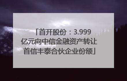 首开股份：3.999亿元向中信金融资产转让首信丰泰合伙企业份额