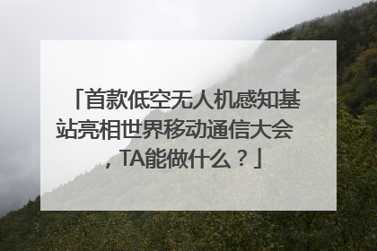 首款低空无人机感知基站亮相世界移动通信大会，TA能做什么？