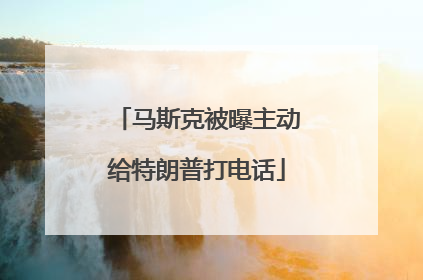 马斯克被曝主动给特朗普打电话