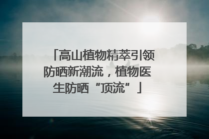 高山植物精萃引领防晒新潮流，植物医生防晒“顶流”