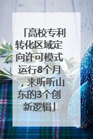 高校专利转化区域定向许可模式运行8个月，来听听山东的3个创新逻辑