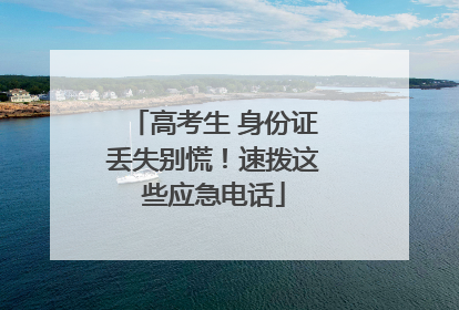 高考生 身份证丢失别慌！速拨这些应急电话