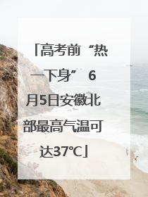 高考前“热一下身” 6月5日安徽北部最高气温可达37℃