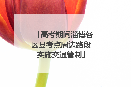 高考期间淄博各区县考点周边路段实施交通管制