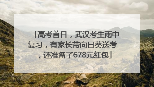 高考首日，武汉考生雨中复习，有家长带向日葵送考，还准备了678元红包