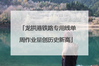 龙拱港铁路专用线单周作业量创历史新高