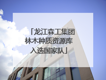 龙江森工集团林木种质资源库入选国家队