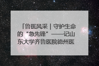 鲁医风采｜守护生命的“急先锋”——记山东大学齐鲁医院德州医院急诊重症医学科主任、主任医师庞国忠