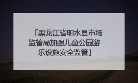 黑龙江省明水县市场监管局加强儿童公园游乐设施安全监管