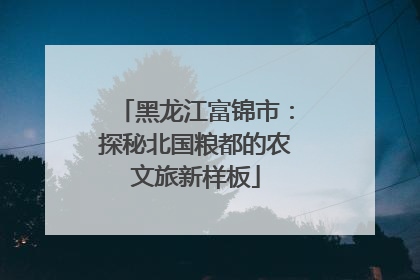 黑龙江富锦市：探秘北国粮都的农文旅新样板