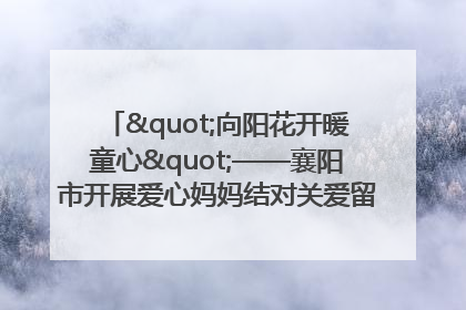 "向阳花开暖童心"——襄阳市开展爱心妈妈结对关爱留守困境儿童庆"六一"活动