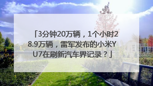 3分钟20万辆，1个小时28.9万辆，雷军发布的小米YU7在刷新汽车界记录？