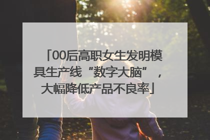 00后高职女生发明模具生产线“数字大脑”，大幅降低产品不良率