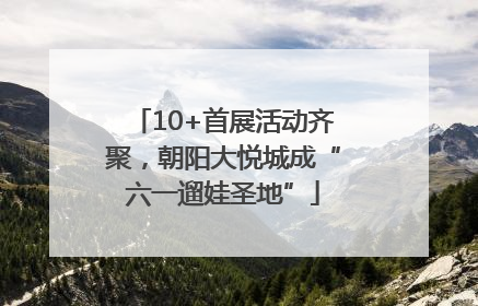 10+首展活动齐聚，朝阳大悦城成“六一遛娃圣地”