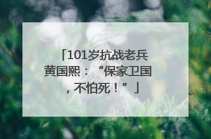 101岁抗战老兵黄国熙：“保家卫国，不怕死！”