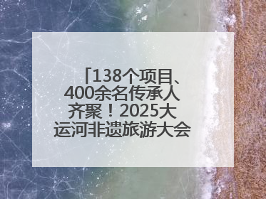 138个项目、400余名传承人齐聚！2025大运河非遗旅游大会在聊城举办