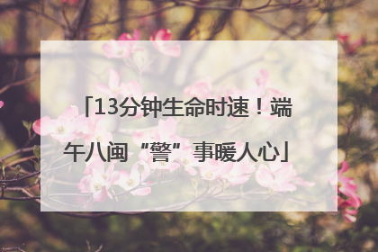 13分钟生命时速！端午八闽“警”事暖人心