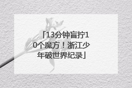 13分钟盲拧10个魔方！浙江少年破世界纪录