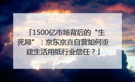 1500亿市场背后的“生死局”：京东京喜自营如何重建生活用纸行业信任？