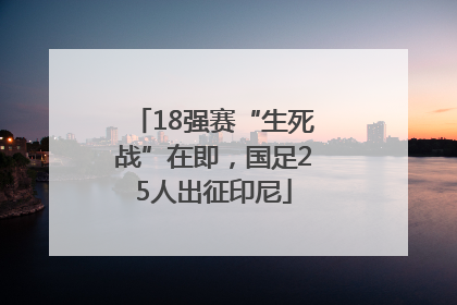 18强赛“生死战”在即，国足25人出征印尼
