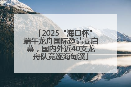 2025“海口杯”端午龙舟国际邀请赛启幕，国内外近40支龙舟队竞逐海甸溪