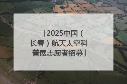 2025中国（长春）航天太空科普展志愿者招募