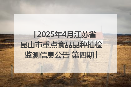 2025年4月江苏省昆山市重点食品品种抽检监测信息公告 第四期
