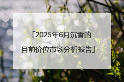 2025年6月沉香的目前价位市场分析报告