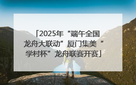 2025年“端午全国龙舟大联动”厦门集美“学村杯”龙舟联赛开赛