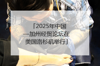 2025年中国—加州经贸论坛在美国洛杉矶举行
