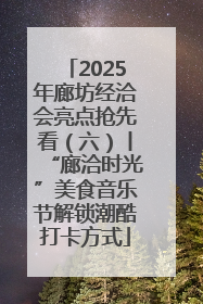 2025年廊坊经洽会亮点抢先看（六）丨“廊洽时光”美食音乐节解锁潮酷打卡方式