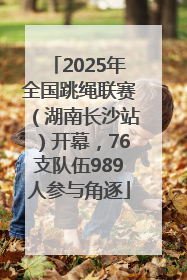 2025年全国跳绳联赛（湖南长沙站）开幕，76支队伍989人参与角逐