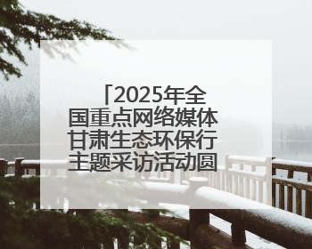 2025年全国重点网络媒体甘肃生态环保行主题采访活动圆满收官