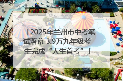 2025年兰州市中考笔试落幕 3.9万九年级考生完成“人生首考”