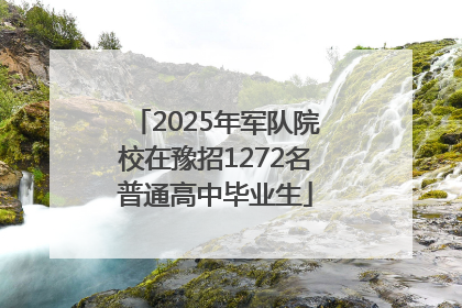 2025年军队院校在豫招1272名普通高中毕业生