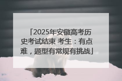 2025年安徽高考历史考试结束 考生：有点难，题型有常规有挑战