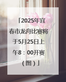 2025年宜春市龙舟比赛将于5月25日上午8：00开赛（图）