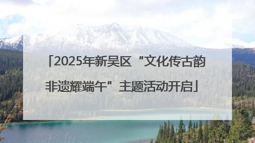 2025年新吴区“文化传古韵 非遗耀端午”主题活动开启