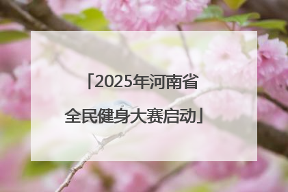 2025年河南省全民健身大赛启动