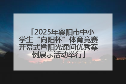 2025年襄阳市中小学生“向阳杯”体育竞赛开幕式暨阳光课间优秀案例展示活动举行