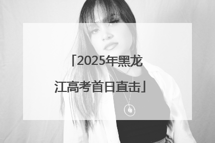 2025年黑龙江高考首日直击