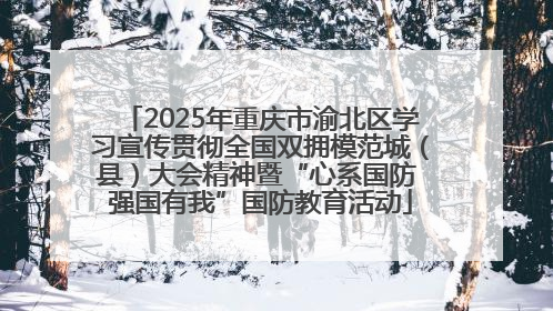 2025年重庆市渝北区学习宣传贯彻全国双拥模范城（县）大会精神暨“心系国防 强国有我”国防教育活动