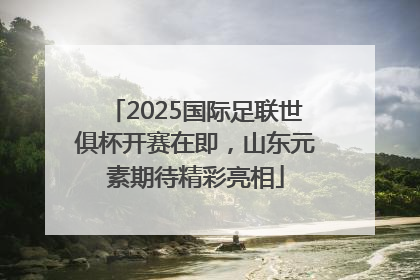 2025国际足联世俱杯开赛在即，山东元素期待精彩亮相