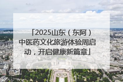 2025山东（东阿）中医药文化旅游体验周启动，开启健康新篇章