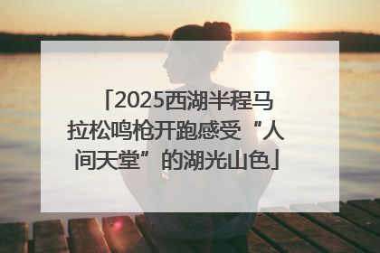 2025西湖半程马拉松鸣枪开跑感受“人间天堂”的湖光山色