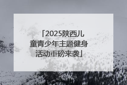 2025陕西儿童青少年主题健身活动重磅来袭
