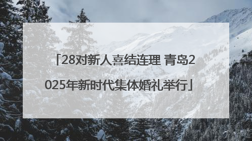 28对新人喜结连理 青岛2025年新时代集体婚礼举行
