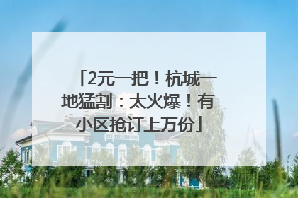 2元一把！杭城一地猛割：太火爆！有小区抢订上万份
